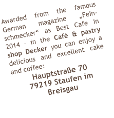 Awarded from the famous German magazine Fein-schmecker as Best Cafe in 2014  in the Caf & pastry shop Decker you can enjoy a delicious and excellent cake and coffee: Hauptstrae 70 79219 Staufen im Breisgau
