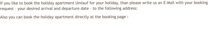 If you like to book the holiday apartment Umlauf for your holiday, than please write us an E-Mail with your booking request  your desired arrival and departure date  to the following address:  Also you can book the holiday apartment directly at the booking page :